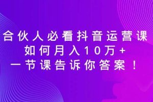 合伙人必看抖音运营课，如何月入10万+，一节课告诉你答案！