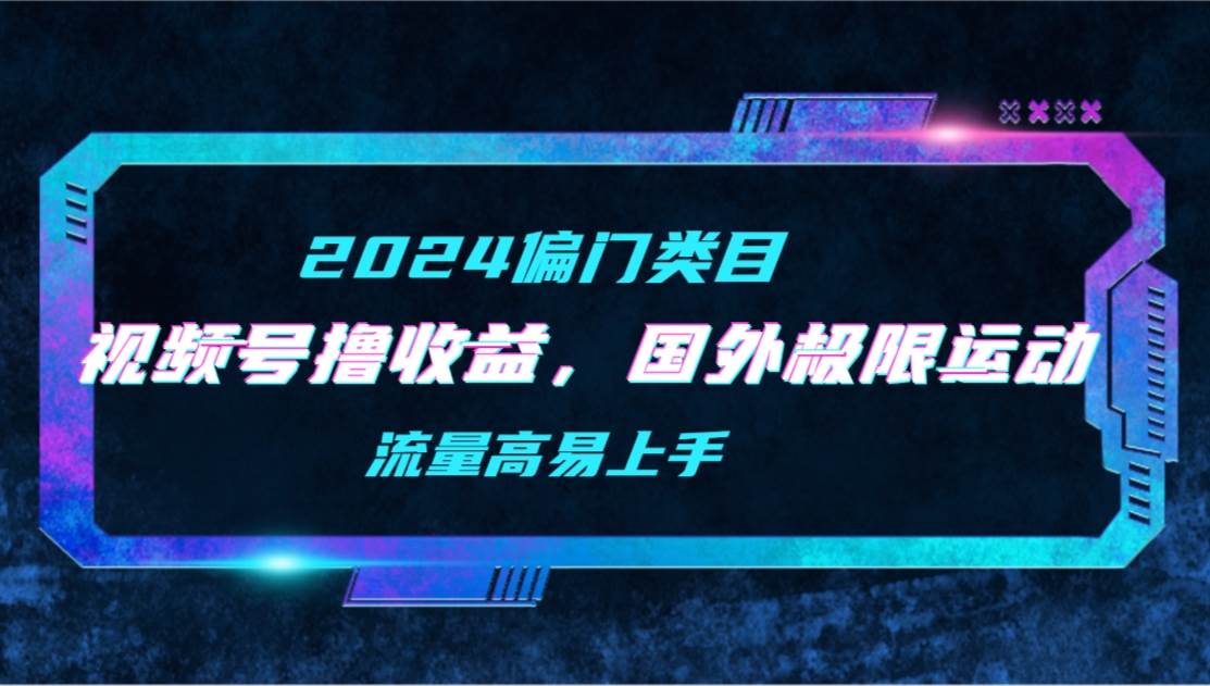 【2024偏门类目】视频号撸收益，二创国外极限运动视频锦集，流量高易上手插图