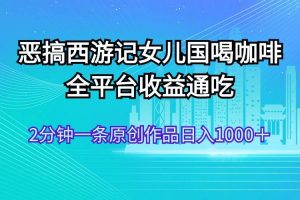 恶搞西游记女儿国喝咖啡 全平台收益通吃 2分钟一条原创作品日入1000＋