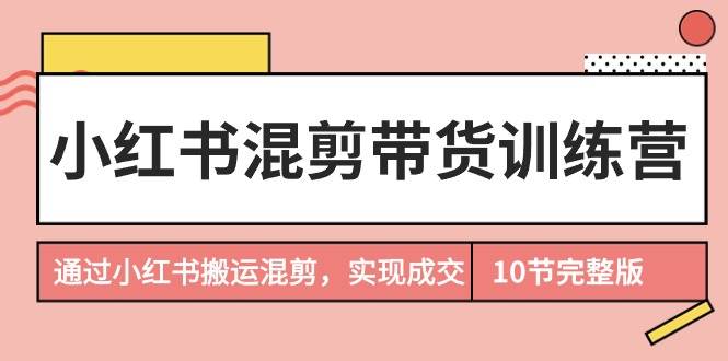 小红书混剪带货训练营，通过小红书搬运混剪，实现成交（10节课完结版）插图