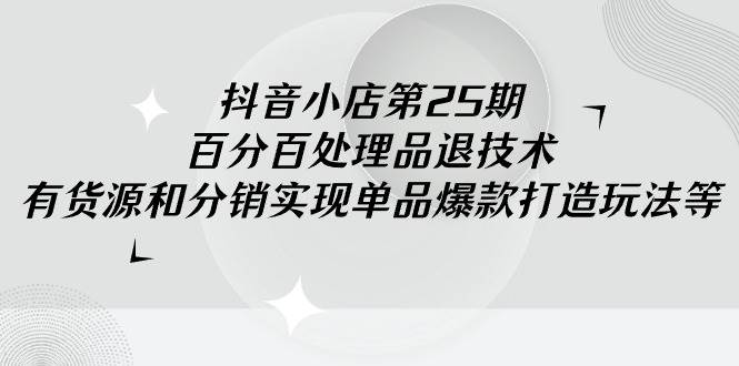 抖音小店-第25期，百分百处理品退技术，有货源和分销实现单品爆款打造玩法插图