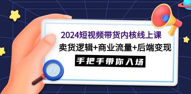 2024短视频带货内核线上课：卖货逻辑+商业流量+后端变现，手把手带你入场插图