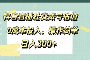 抖音直播社交账号估值，0成本投入，操作简单，日入300+