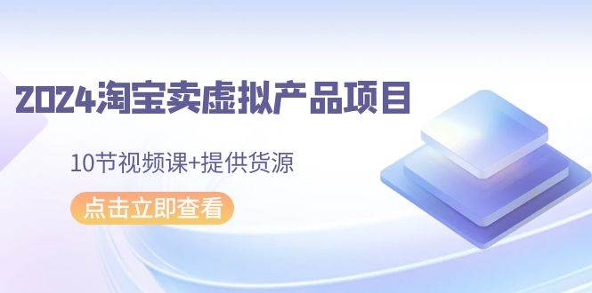 2024淘宝卖虚拟产品项目，10节视频课+提供货源插图