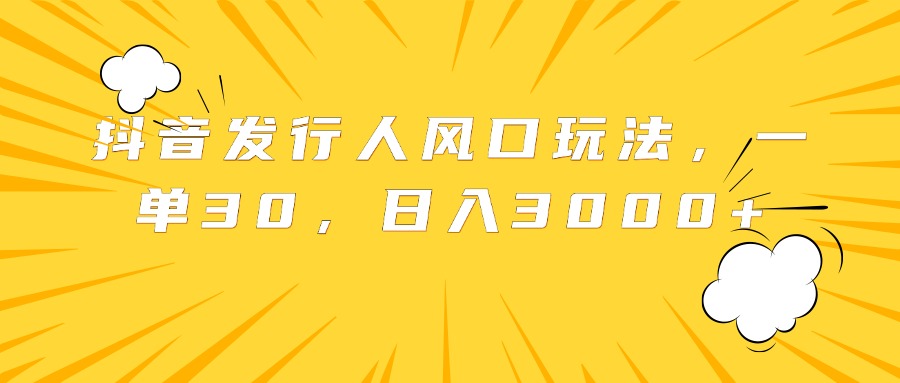 抖音发行人风口玩法，一单30，日入3000+插图