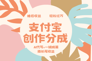 支付宝创作分成，AI代写+一键成篇撸长尾收益，轻松月入过万