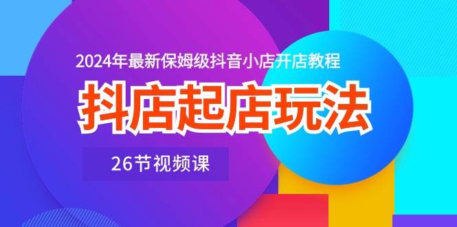 抖店起店玩法，2024年最新保姆级抖音小店开店教程（26节视频课）插图