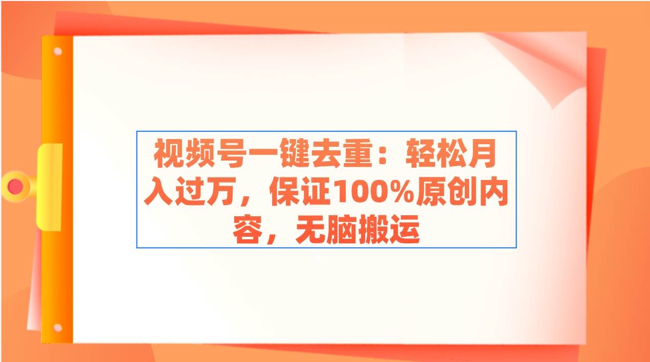 视频号一键去重：轻松月入过万，保证100%原创内容，无脑搬运插图