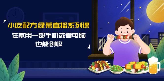 小吃配方绿幕直播系列课，在家用一部手机或者电脑也能创收（14节课）插图