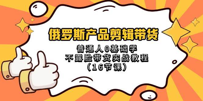 俄罗斯 产品剪辑带货，普通人0基础学不露脸带货实战教程（16节课）插图