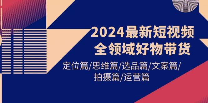 2024最新短视频全领域好物带货 定位篇/思维篇/选品篇/文案篇/拍摄篇/运营篇插图