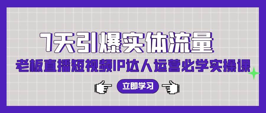 7天引爆实体流量，老板直播短视频IP达人运营必学实操课（56节高清无水印）插图