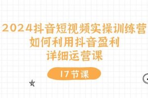 2024抖音短视频实操训练营：如何利用抖音盈利，详细运营课（17节视频课）