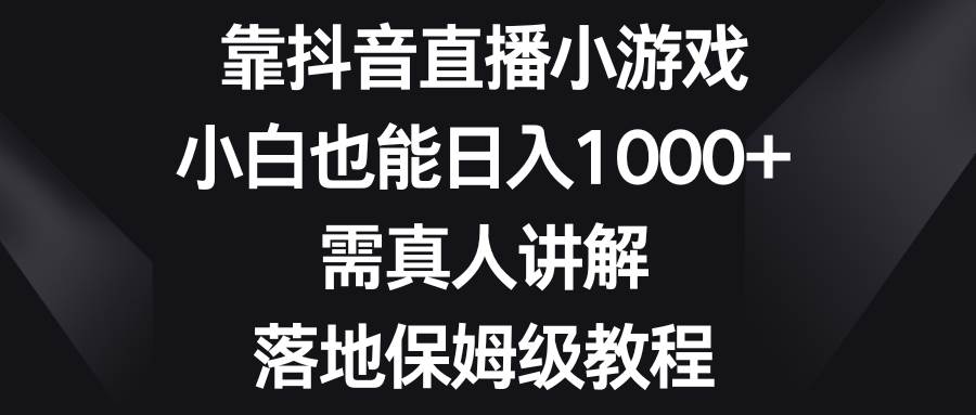 靠抖音直播小游戏，小白也能日入1000+，需真人讲解，落地保姆级教程插图