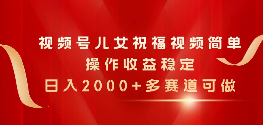 视频号儿女祝福视频，简单操作收益稳定，日入2000+，多赛道可做插图