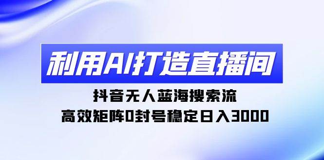 利用AI打造直播间，抖音无人蓝海搜索流，高效矩阵0封号稳定日入3000插图