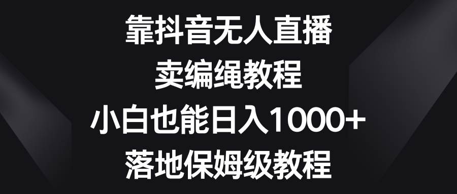 靠抖音无人直播，卖编绳教程，小白也能日入1000+，落地保姆级教程插图