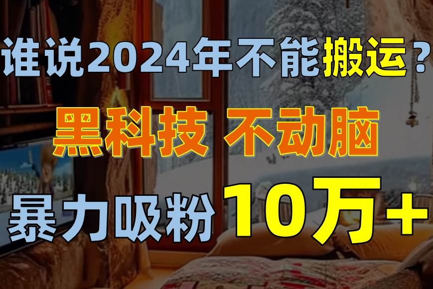 谁说2024年不能搬运？只动手不动脑，自媒体平台单月暴力涨粉10000+插图