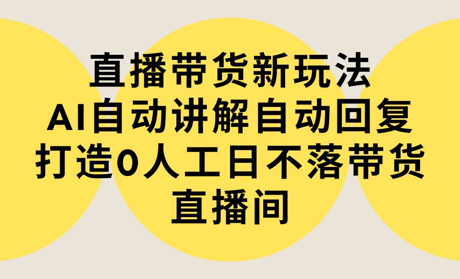 直播带货新玩法，AI自动讲解自动回复 打造0人工日不落带货直播间-教程+软件插图