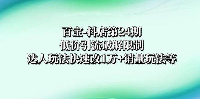 百宝-抖店第24期：低价引流破解限制，达人玩法快速改1万+销量玩法等插图