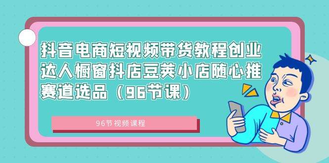 抖音电商短视频带货教程创业达人橱窗抖店豆荚小店随心推赛道选品（96节课）插图