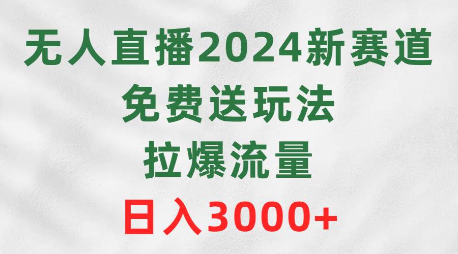 无人直播2024新赛道，免费送玩法，拉爆流量，日入3000+插图