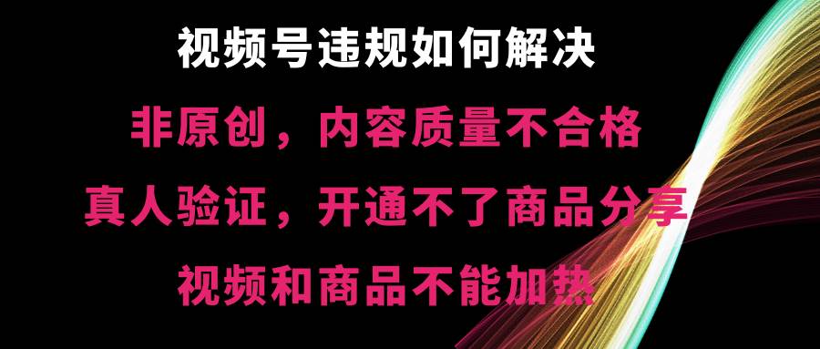 视频号【非原创，内容质量不合格，真人验证，开通不了商品分享功能，视频和商品不能加热】违规如何解决插图