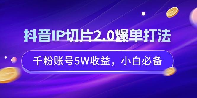 抖音IP切片2.0爆单打法，千粉账号5W收益，小白必备插图