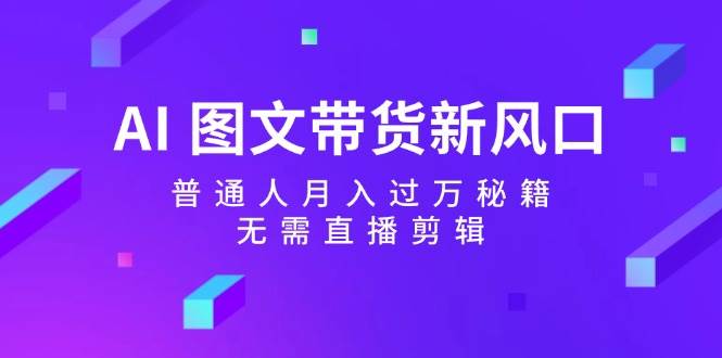 AI 图文带货新风口：普通人月入过万秘籍，无需直播剪辑插图