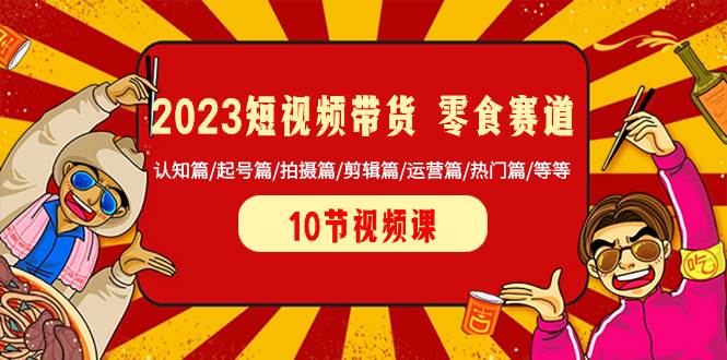 2023短视频带货 零食赛道 认知篇/起号篇/拍摄篇/剪辑篇/运营篇/热门篇/等等插图