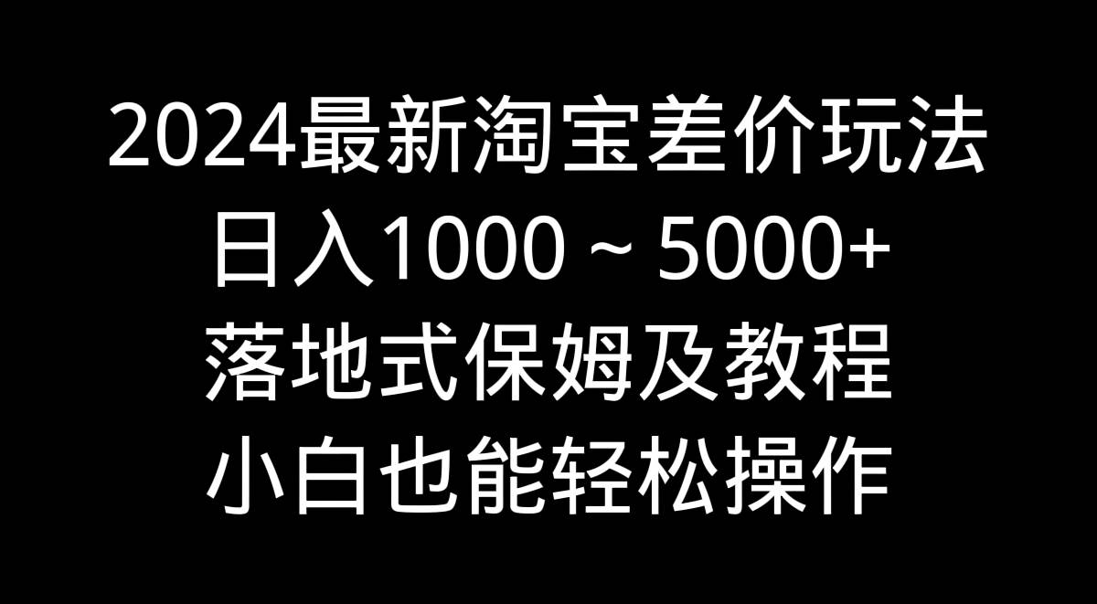 2024最新淘宝差价玩法，日入1000～5000+落地式保姆及教程 小白也能轻松操作插图