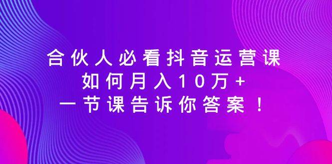 合伙人必看抖音运营课，如何月入10万+，一节课告诉你答案！插图