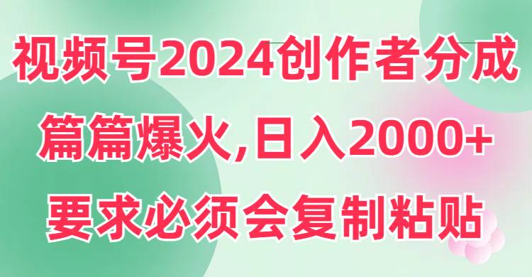 视频号2024创作者分成，片片爆火，要求必须会复制粘贴，日入2000+插图