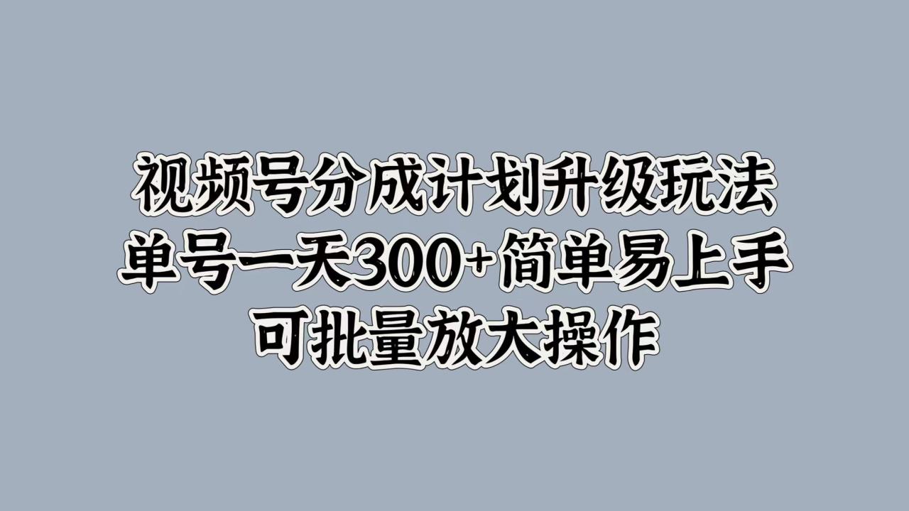 视频号分成计划升级玩法，单号一天300+简单易上手，可批量放大操作插图