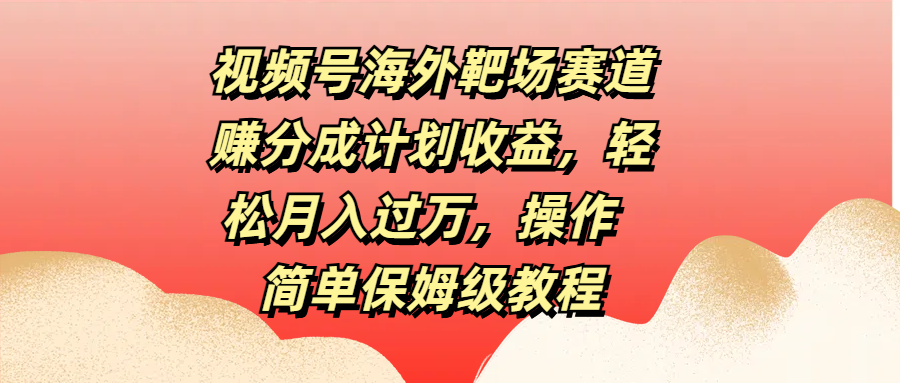 视频号海外靶场赛道赚分成计划收益，轻松月入过万，操作简单保姆级教程插图