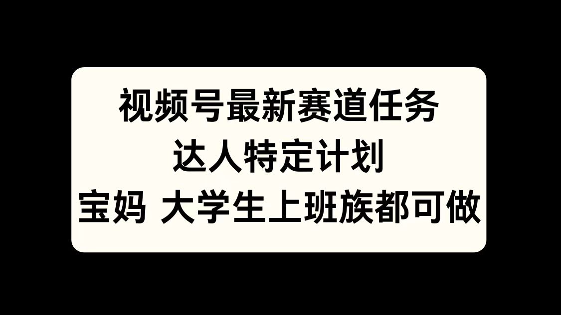 视频号最新赛道任务，达人特定计划，宝妈、大学生、上班族皆可做插图