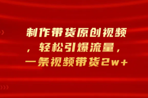 制作带货原创视频，轻松引爆流量，一条视频带货2w+