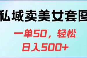 私域卖美女套图，一单50，轻松日入500+