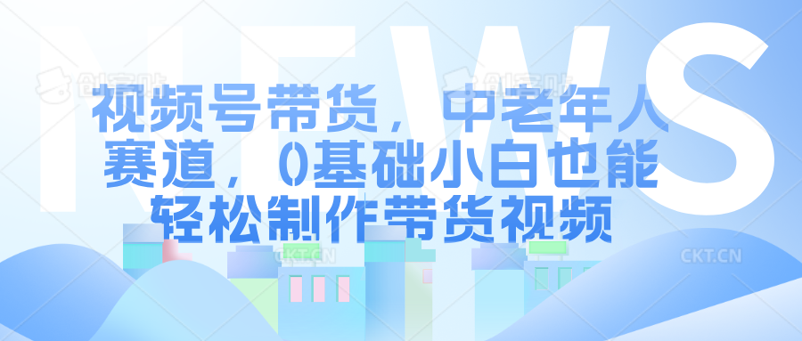 视频号带货，中老年人赛道，0基础小白也能轻松制作带货视频插图