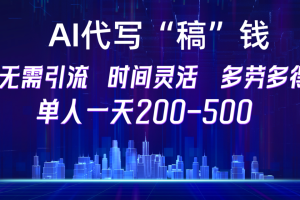 【AI代写“稿”钱】纯执行力项目，无需引流、时间灵活、多劳多得，单人一天200-500，包回本