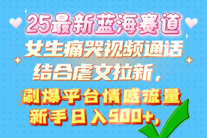 女生痛哭视频通话结合虐文拉新，刷爆平台情感流量，新手日入500+，