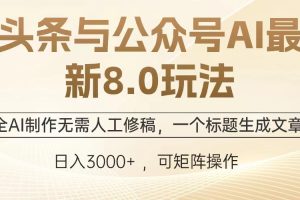 头条与公众号AI最新8.0玩法，全AI制作无需人工修稿，一个标题生成文章，日入3000+