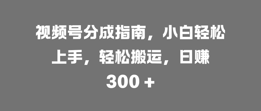 视频号分成指南，小白轻松上手，轻松搬运，日赚 300 +插图