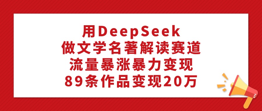 用DeepSeek做文学名著解读赛道，流量暴涨暴力变现，89条作品变现20万