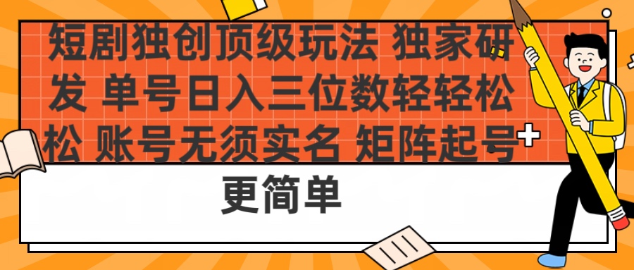 短剧独创顶级玩法 独家研发 单号日入三位数轻轻松松 账号无需实名 矩阵起号更简单