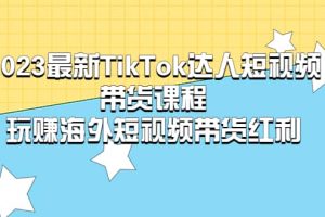 2023最新TikTok·达人短视频带货课程，玩赚海外短视频带货·红利