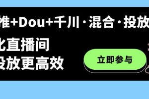 随心推+Dou+千川·混合·投放新玩法，优化直播间使投放更高效