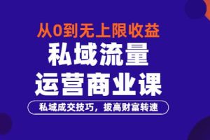 从0到无上限收益的《私域流量运营商业课》私域成交技巧，拔高财富转速