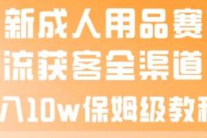 最新成人用品赛道引流获客全渠道，月入10w保姆级教程