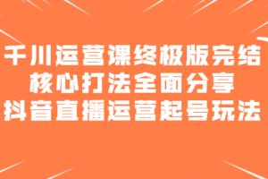 千川运营课终极版完结：核心打法全面分享，抖音直播运营起号玩法